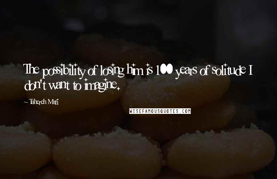 Tahereh Mafi Quotes: The possibility of losing him is 100 years of solitude I don't want to imagine.