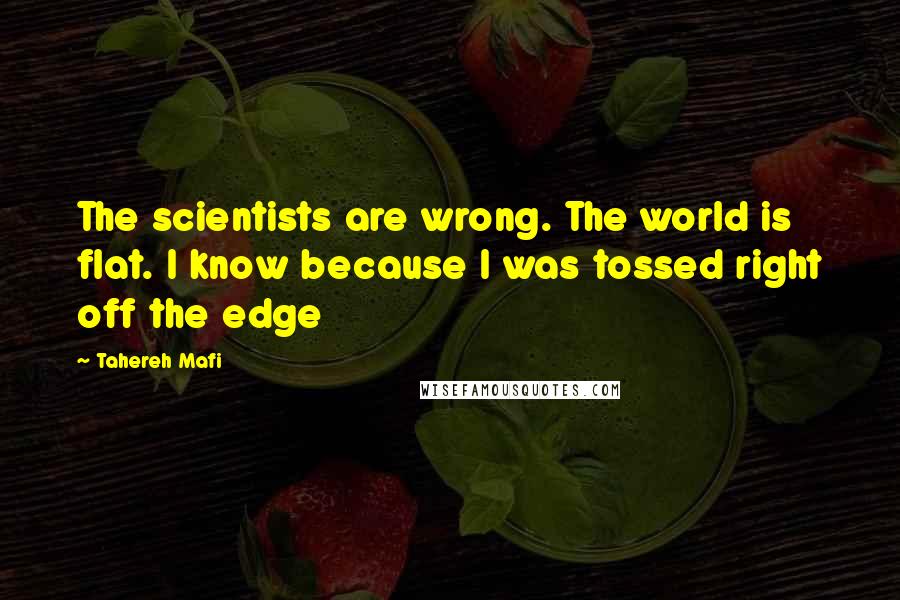 Tahereh Mafi Quotes: The scientists are wrong. The world is flat. I know because I was tossed right off the edge