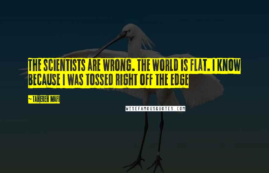 Tahereh Mafi Quotes: The scientists are wrong. The world is flat. I know because I was tossed right off the edge