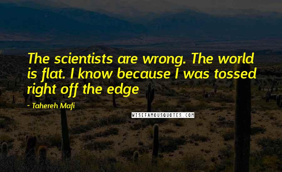 Tahereh Mafi Quotes: The scientists are wrong. The world is flat. I know because I was tossed right off the edge