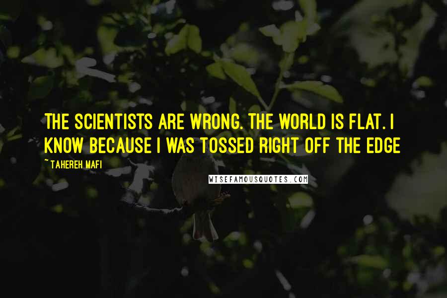 Tahereh Mafi Quotes: The scientists are wrong. The world is flat. I know because I was tossed right off the edge
