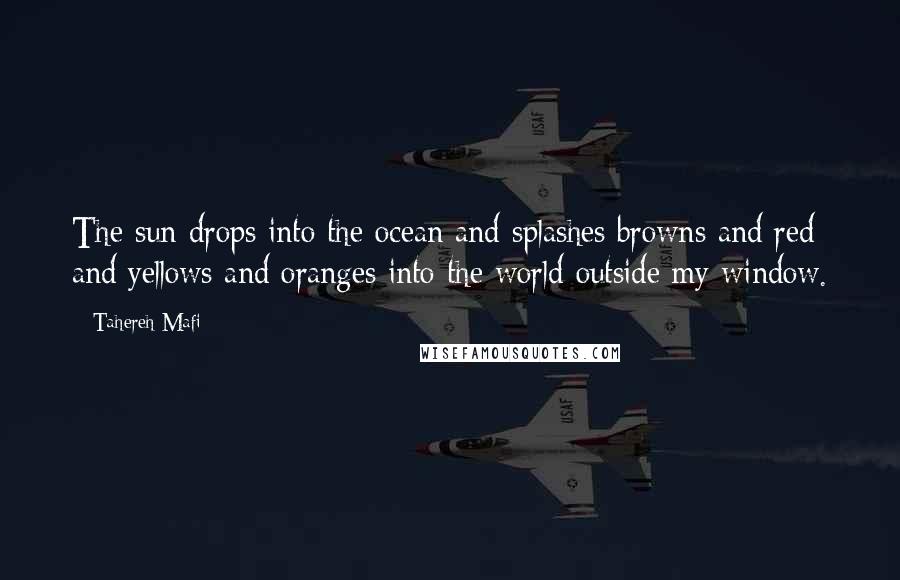Tahereh Mafi Quotes: The sun drops into the ocean and splashes browns and red and yellows and oranges into the world outside my window.