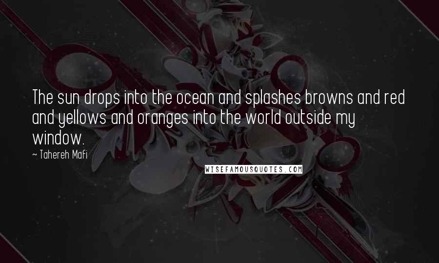 Tahereh Mafi Quotes: The sun drops into the ocean and splashes browns and red and yellows and oranges into the world outside my window.