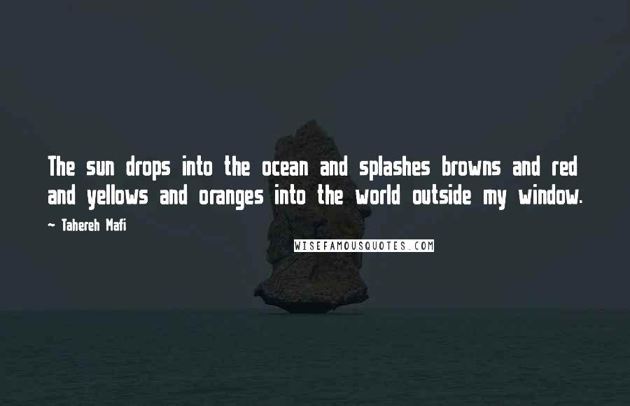 Tahereh Mafi Quotes: The sun drops into the ocean and splashes browns and red and yellows and oranges into the world outside my window.
