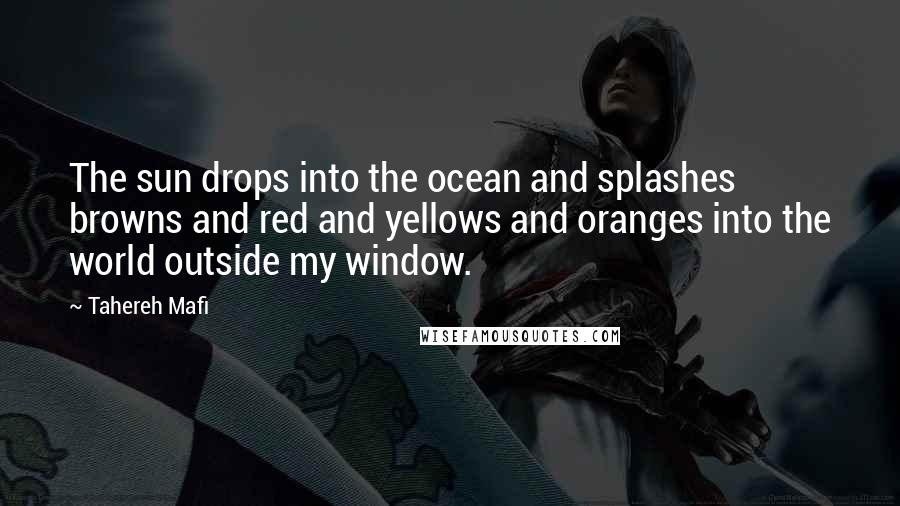Tahereh Mafi Quotes: The sun drops into the ocean and splashes browns and red and yellows and oranges into the world outside my window.