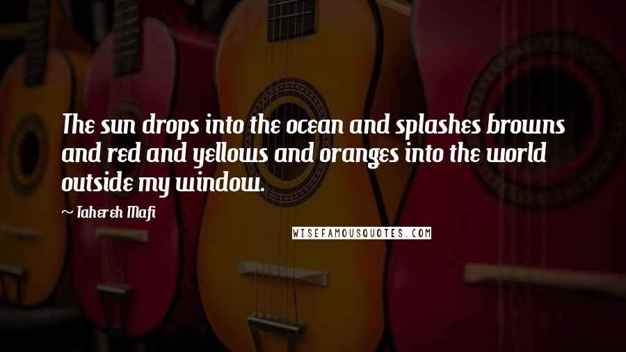 Tahereh Mafi Quotes: The sun drops into the ocean and splashes browns and red and yellows and oranges into the world outside my window.