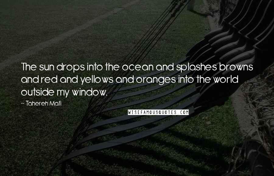 Tahereh Mafi Quotes: The sun drops into the ocean and splashes browns and red and yellows and oranges into the world outside my window.