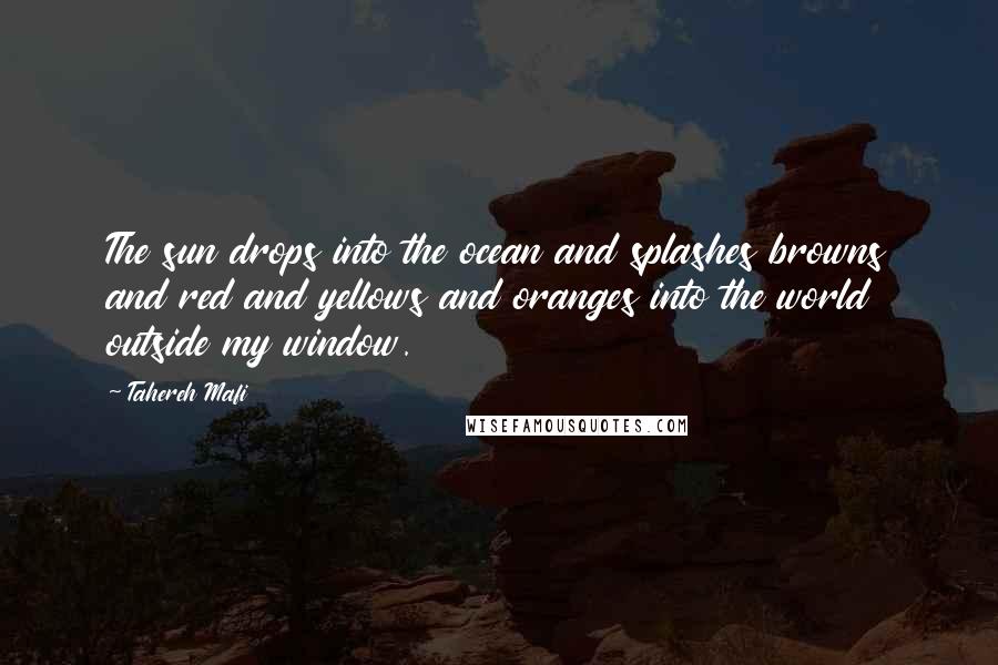Tahereh Mafi Quotes: The sun drops into the ocean and splashes browns and red and yellows and oranges into the world outside my window.