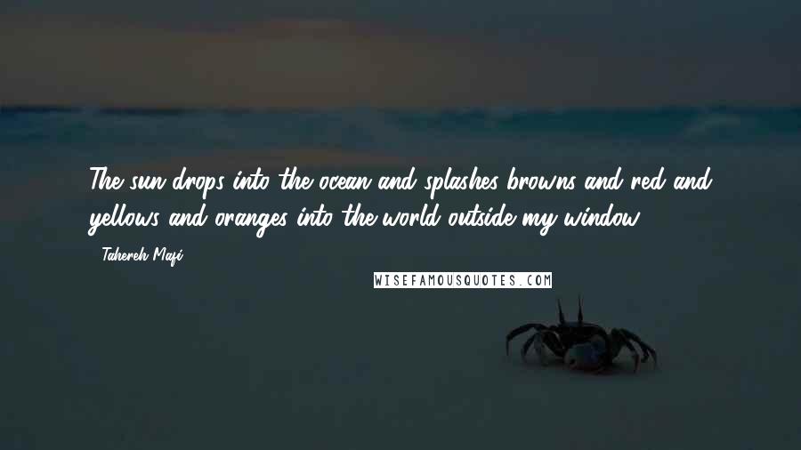 Tahereh Mafi Quotes: The sun drops into the ocean and splashes browns and red and yellows and oranges into the world outside my window.