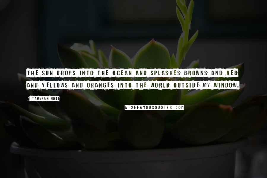 Tahereh Mafi Quotes: The sun drops into the ocean and splashes browns and red and yellows and oranges into the world outside my window.
