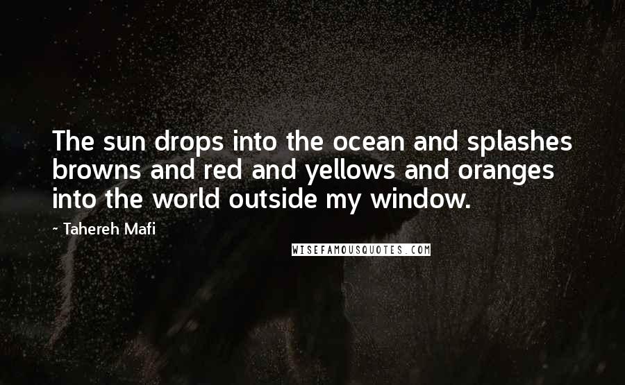 Tahereh Mafi Quotes: The sun drops into the ocean and splashes browns and red and yellows and oranges into the world outside my window.