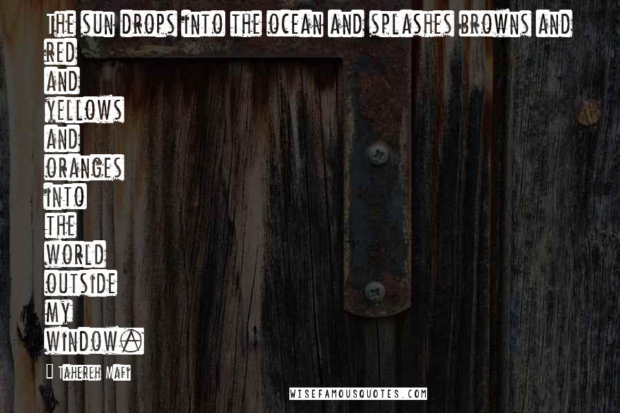 Tahereh Mafi Quotes: The sun drops into the ocean and splashes browns and red and yellows and oranges into the world outside my window.