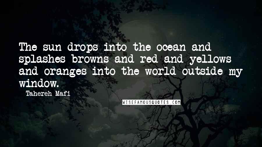 Tahereh Mafi Quotes: The sun drops into the ocean and splashes browns and red and yellows and oranges into the world outside my window.