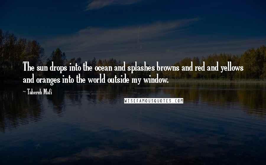 Tahereh Mafi Quotes: The sun drops into the ocean and splashes browns and red and yellows and oranges into the world outside my window.