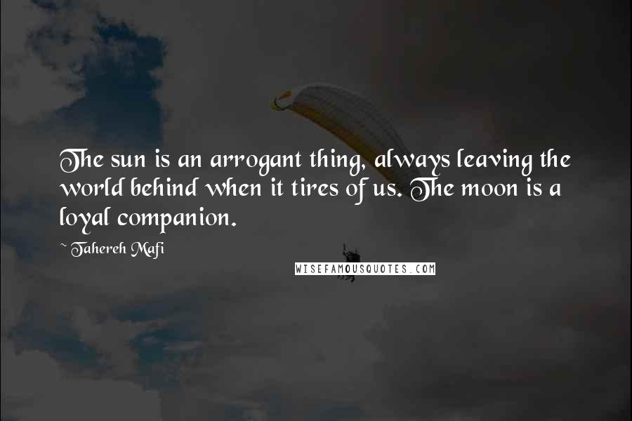 Tahereh Mafi Quotes: The sun is an arrogant thing, always leaving the world behind when it tires of us. The moon is a loyal companion.