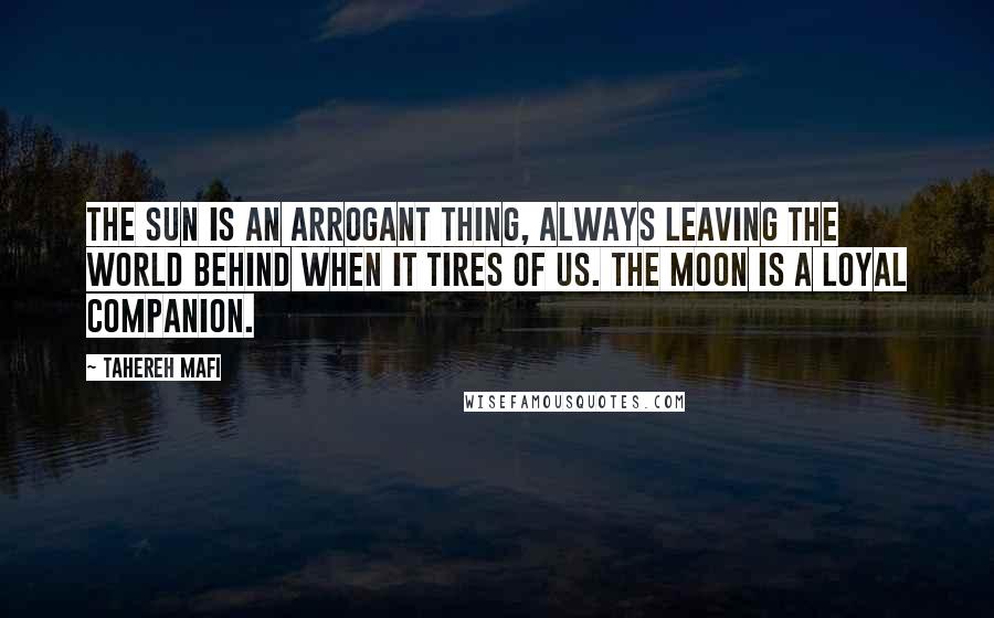 Tahereh Mafi Quotes: The sun is an arrogant thing, always leaving the world behind when it tires of us. The moon is a loyal companion.