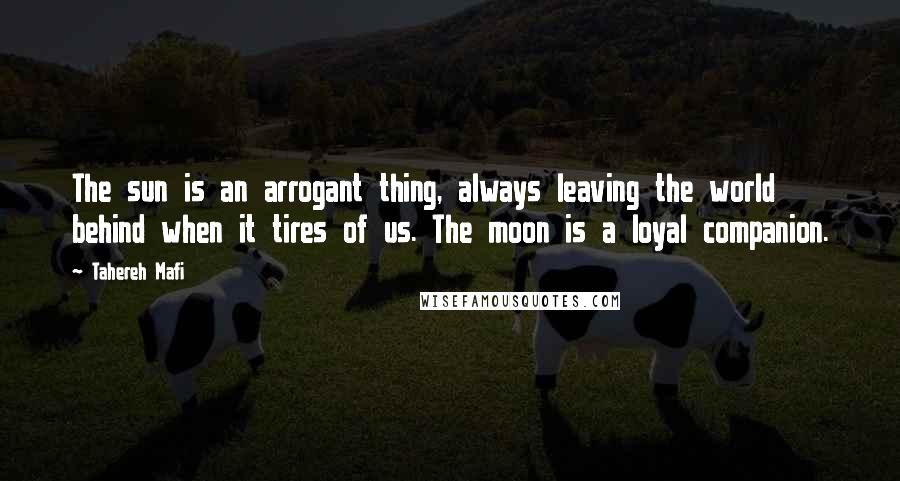 Tahereh Mafi Quotes: The sun is an arrogant thing, always leaving the world behind when it tires of us. The moon is a loyal companion.