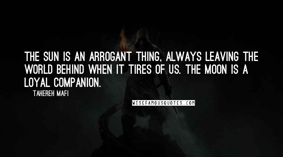 Tahereh Mafi Quotes: The sun is an arrogant thing, always leaving the world behind when it tires of us. The moon is a loyal companion.