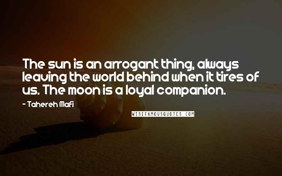 Tahereh Mafi Quotes: The sun is an arrogant thing, always leaving the world behind when it tires of us. The moon is a loyal companion.