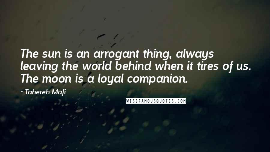Tahereh Mafi Quotes: The sun is an arrogant thing, always leaving the world behind when it tires of us. The moon is a loyal companion.