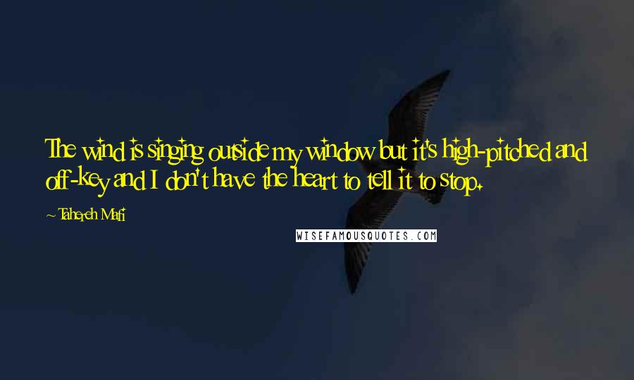 Tahereh Mafi Quotes: The wind is singing outside my window but it's high-pitched and off-key and I don't have the heart to tell it to stop.