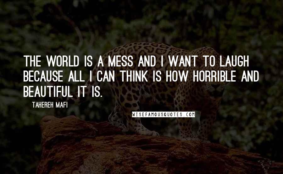 Tahereh Mafi Quotes: The world is a mess and I want to laugh because all I can think is how horrible and beautiful it is.