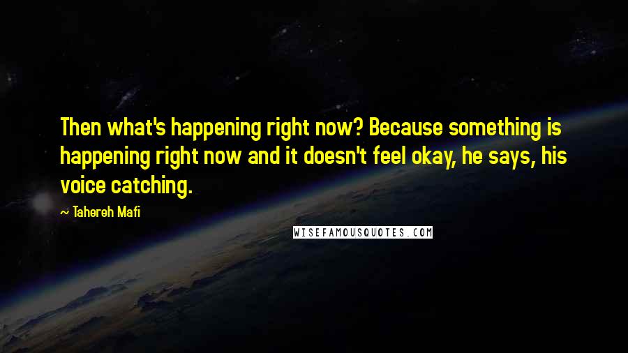 Tahereh Mafi Quotes: Then what's happening right now? Because something is happening right now and it doesn't feel okay, he says, his voice catching.