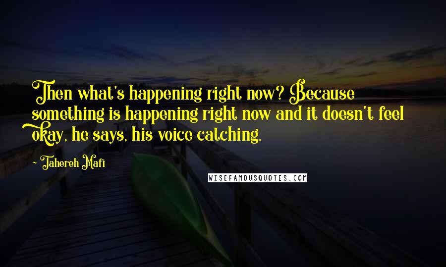 Tahereh Mafi Quotes: Then what's happening right now? Because something is happening right now and it doesn't feel okay, he says, his voice catching.