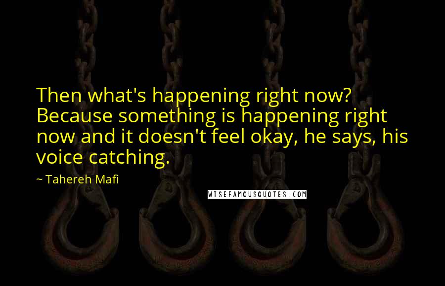 Tahereh Mafi Quotes: Then what's happening right now? Because something is happening right now and it doesn't feel okay, he says, his voice catching.