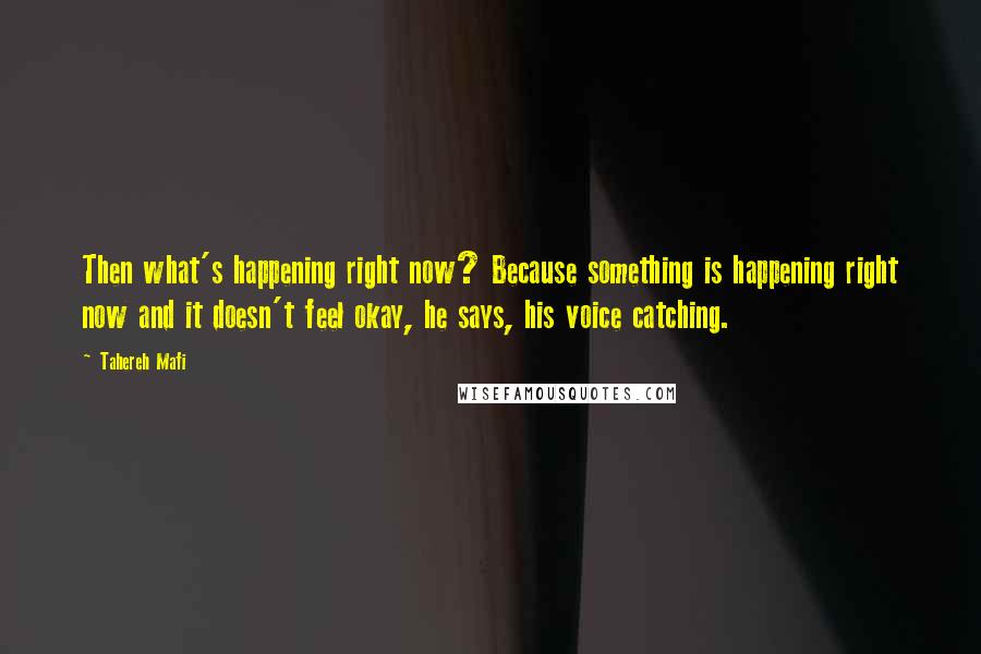 Tahereh Mafi Quotes: Then what's happening right now? Because something is happening right now and it doesn't feel okay, he says, his voice catching.