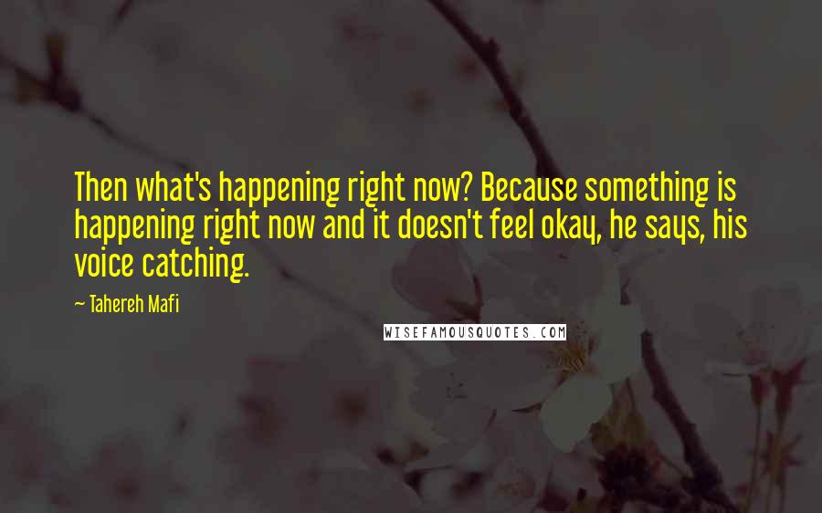 Tahereh Mafi Quotes: Then what's happening right now? Because something is happening right now and it doesn't feel okay, he says, his voice catching.