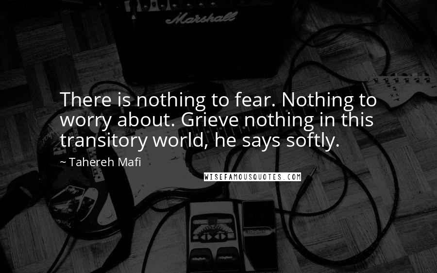 Tahereh Mafi Quotes: There is nothing to fear. Nothing to worry about. Grieve nothing in this transitory world, he says softly.