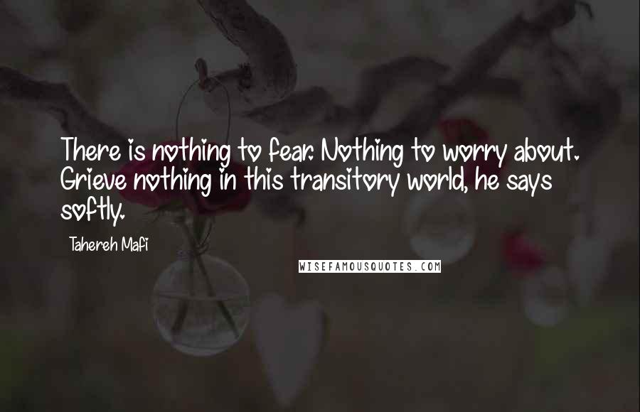 Tahereh Mafi Quotes: There is nothing to fear. Nothing to worry about. Grieve nothing in this transitory world, he says softly.