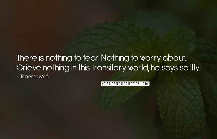 Tahereh Mafi Quotes: There is nothing to fear. Nothing to worry about. Grieve nothing in this transitory world, he says softly.