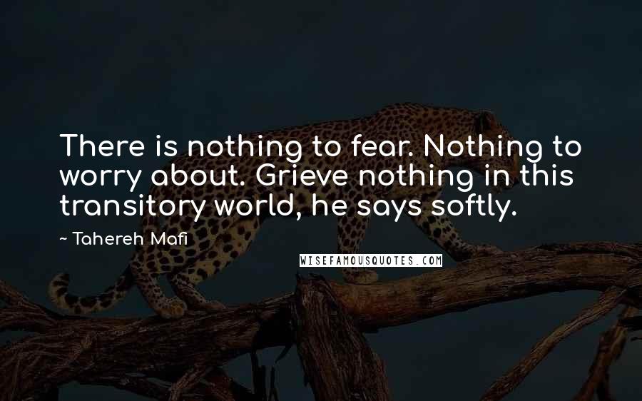 Tahereh Mafi Quotes: There is nothing to fear. Nothing to worry about. Grieve nothing in this transitory world, he says softly.