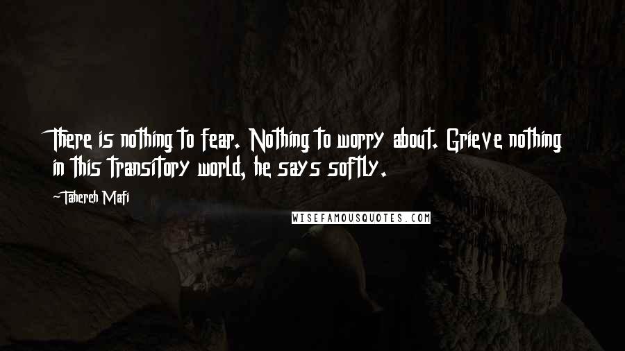 Tahereh Mafi Quotes: There is nothing to fear. Nothing to worry about. Grieve nothing in this transitory world, he says softly.