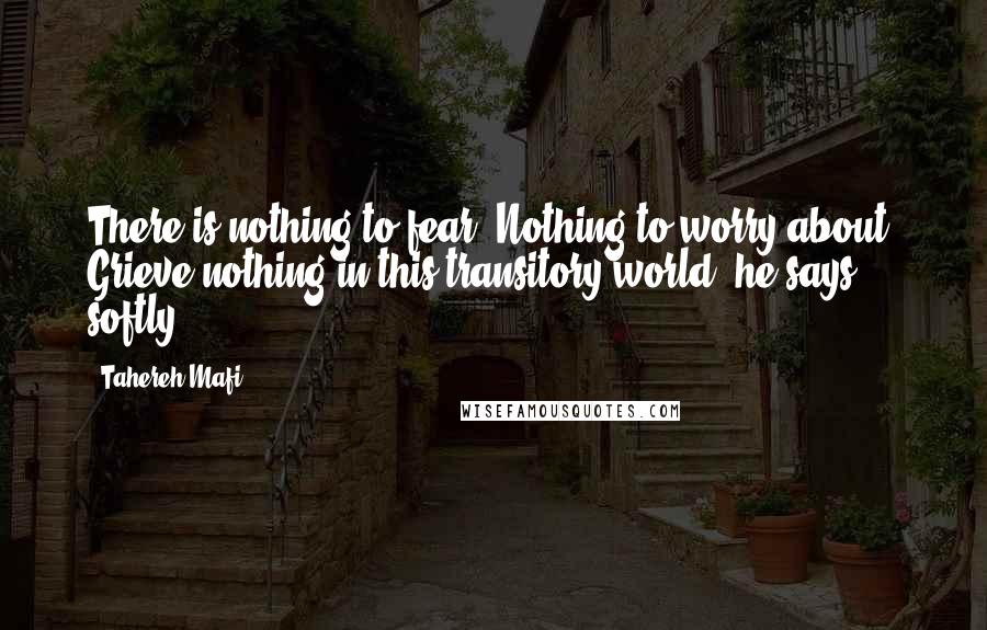 Tahereh Mafi Quotes: There is nothing to fear. Nothing to worry about. Grieve nothing in this transitory world, he says softly.