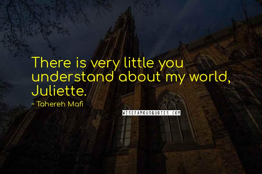 Tahereh Mafi Quotes: There is very little you understand about my world, Juliette.