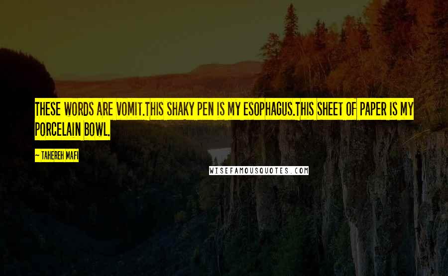 Tahereh Mafi Quotes: These words are vomit.This shaky pen is my esophagus.This sheet of paper is my porcelain bowl.