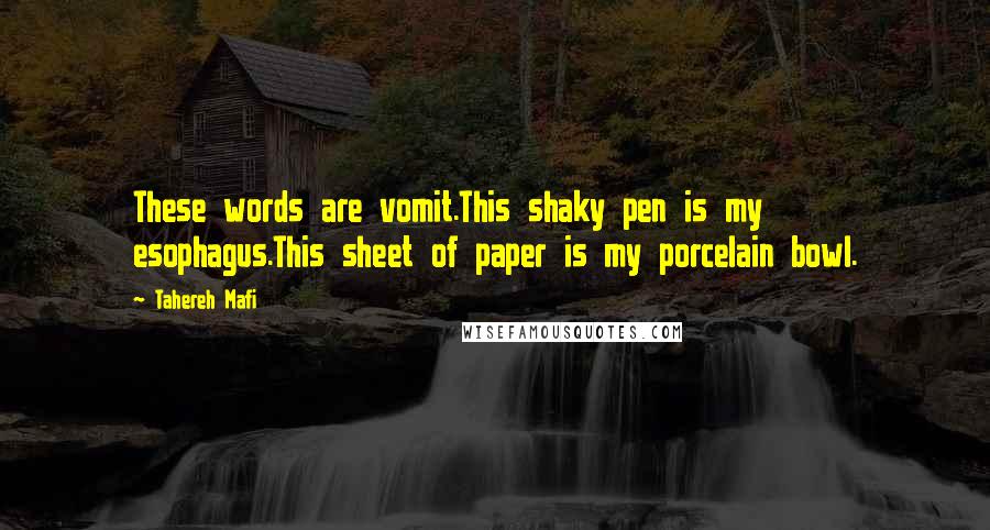 Tahereh Mafi Quotes: These words are vomit.This shaky pen is my esophagus.This sheet of paper is my porcelain bowl.
