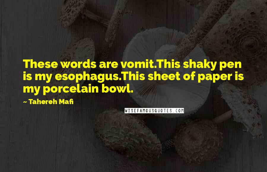 Tahereh Mafi Quotes: These words are vomit.This shaky pen is my esophagus.This sheet of paper is my porcelain bowl.