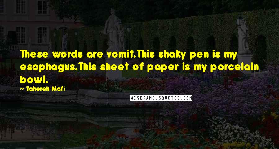 Tahereh Mafi Quotes: These words are vomit.This shaky pen is my esophagus.This sheet of paper is my porcelain bowl.