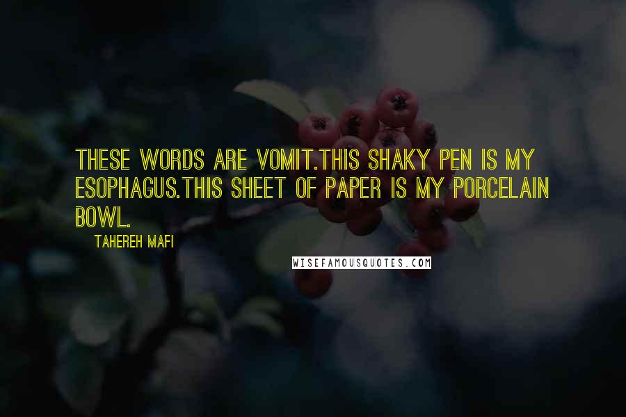 Tahereh Mafi Quotes: These words are vomit.This shaky pen is my esophagus.This sheet of paper is my porcelain bowl.