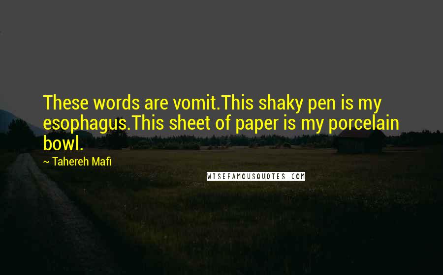 Tahereh Mafi Quotes: These words are vomit.This shaky pen is my esophagus.This sheet of paper is my porcelain bowl.