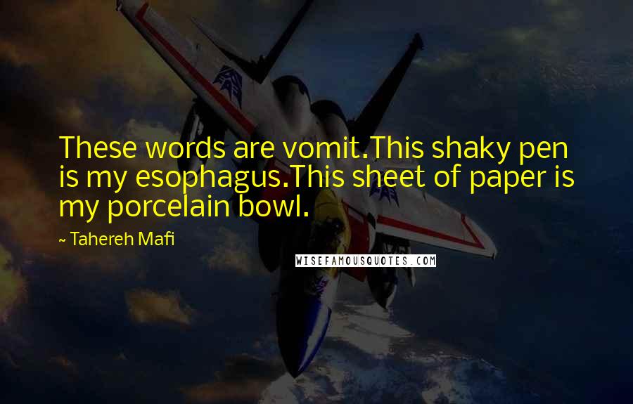 Tahereh Mafi Quotes: These words are vomit.This shaky pen is my esophagus.This sheet of paper is my porcelain bowl.
