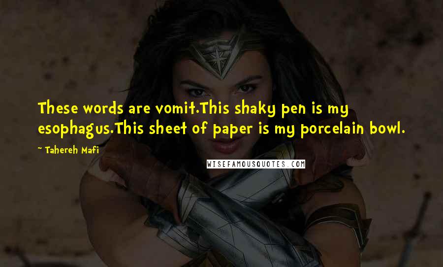 Tahereh Mafi Quotes: These words are vomit.This shaky pen is my esophagus.This sheet of paper is my porcelain bowl.