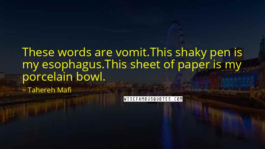 Tahereh Mafi Quotes: These words are vomit.This shaky pen is my esophagus.This sheet of paper is my porcelain bowl.