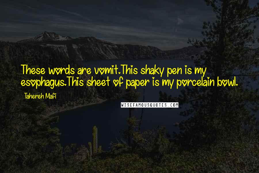 Tahereh Mafi Quotes: These words are vomit.This shaky pen is my esophagus.This sheet of paper is my porcelain bowl.