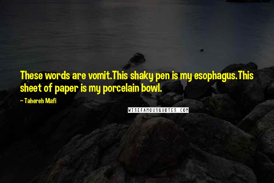 Tahereh Mafi Quotes: These words are vomit.This shaky pen is my esophagus.This sheet of paper is my porcelain bowl.