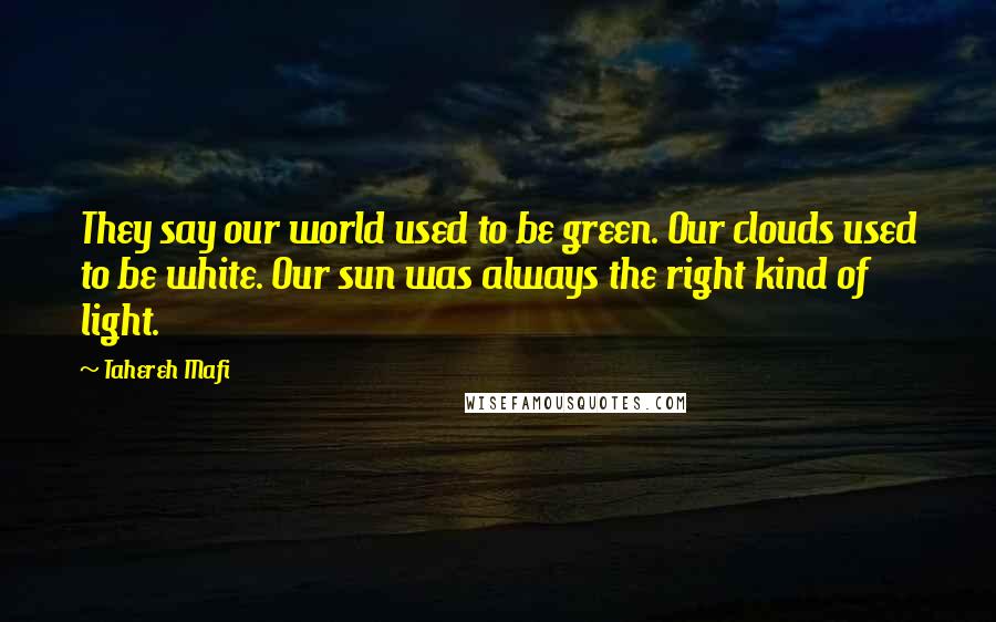 Tahereh Mafi Quotes: They say our world used to be green. Our clouds used to be white. Our sun was always the right kind of light.